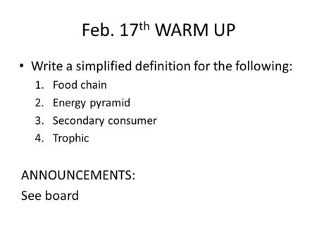 Feb. 17 th WARM UP Write a simplified definition for the following: 1.Food chain 2.Energy pyramid 3.Secondary consumer 4.Trophic ANNOUNCEMENTS: See board.