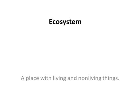 Ecosystem A place with living and nonliving things.