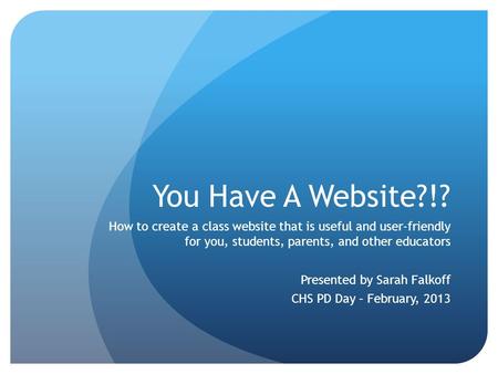 You Have A Website?!? How to create a class website that is useful and user-friendly for you, students, parents, and other educators Presented by Sarah.