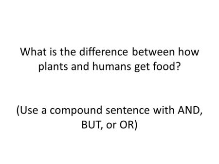 What is the difference between how plants and humans get food? (Use a compound sentence with AND, BUT, or OR)