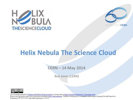 Helix Nebula The Science Cloud CERN – 14 May 2014 Bob Jones (CERN) This document produced by Members of the Helix Nebula consortium is licensed under a.