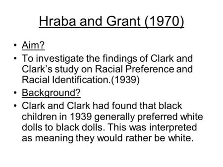 Hraba and Grant (1970) Aim? To investigate the findings of Clark and Clark’s study on Racial Preference and Racial Identification.(1939) Background? Clark.