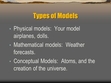 Types of Models Physical models: Your model airplanes, dolls. Mathematical models: Weather forecasts. Conceptual Models: Atoms, and the creation of the.
