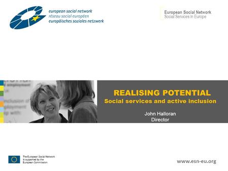 REALISING POTENTIAL Social services and active inclusion John Halloran Director European Social Network Social Services In Europe www.esn-eu.org.
