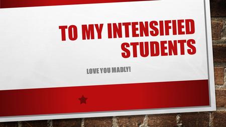 TO MY INTENSIFIED STUDENTS LOVE YOU MADLY!. I was not sure if I would be able to see you all again before school ended, so I wanted to make sure that.