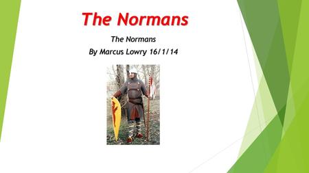 The Normans By Marcus Lowry 16/1/14 History of the Normans At the beginning of the 10 th century French king Charles Simple gave land to a Viking chief.