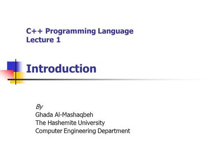 C++ Programming Language Lecture 1 Introduction By Ghada Al-Mashaqbeh The Hashemite University Computer Engineering Department.