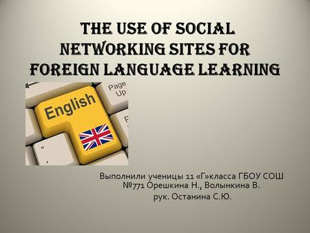 The use of social networking sites for foreign language learning Выполнили ученицы 11 « Г » класса ГБОУ СОШ № 771 Орешкина Н., Волынкина В. рук. Останина.