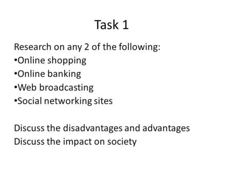 Task 1 Research on any 2 of the following: Online shopping Online banking Web broadcasting Social networking sites Discuss the disadvantages and advantages.
