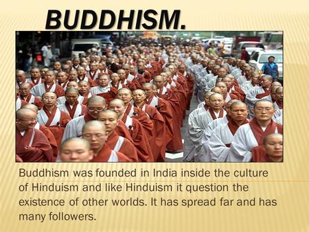 BUDDHISM. Buddhism was founded in India inside the culture of Hinduism and like Hinduism it question the existence of other worlds. It has spread far and.