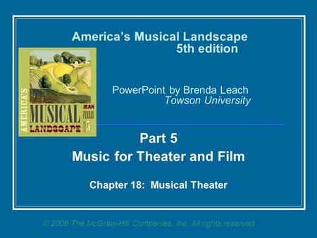 America’s Musical Landscape 5th edition PowerPoint by Brenda Leach Towson University Part 5 Music for Theater and Film Chapter 18: Musical Theater © 2006.