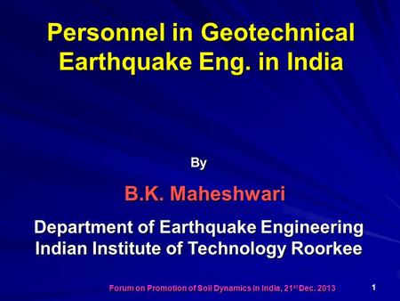Personnel in Geotechnical Earthquake Eng. in India By B.K. Maheshwari Department of Earthquake Engineering Indian Institute of Technology Roorkee 1 Forum.