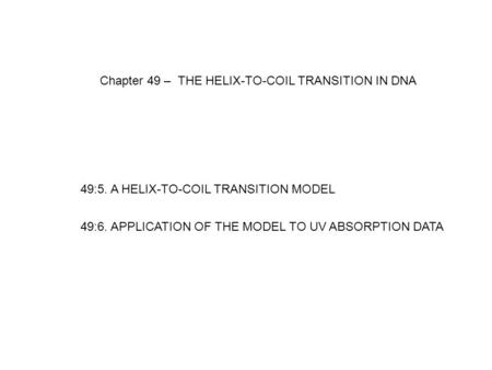 Chapter 49 – THE HELIX-TO-COIL TRANSITION IN DNA 49:5. A HELIX-TO-COIL TRANSITION MODEL 49:6. APPLICATION OF THE MODEL TO UV ABSORPTION DATA.