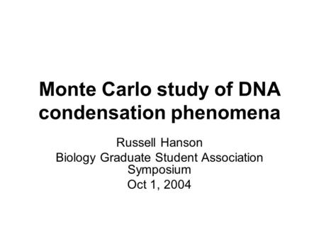 Monte Carlo study of DNA condensation phenomena Russell Hanson Biology Graduate Student Association Symposium Oct 1, 2004.
