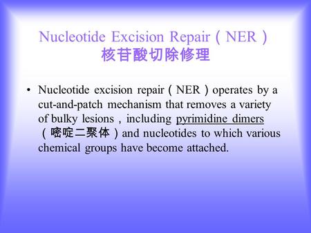Nucleotide Excision Repair （ NER ） 核苷酸切除修理 Nucleotide excision repair （ NER ） operates by a cut-and-patch mechanism that removes a variety of bulky lesions.