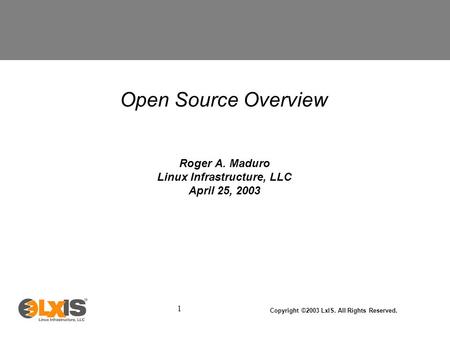 1 Copyright ©2003 LxIS. All Rights Reserved. Open Source Overview Roger A. Maduro Linux Infrastructure, LLC April 25, 2003.