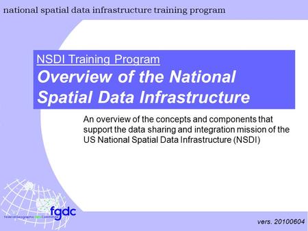 Vers. 20100604 national spatial data infrastructure training program Overview of the National Spatial Data Infrastructure NSDI Training Program An overview.