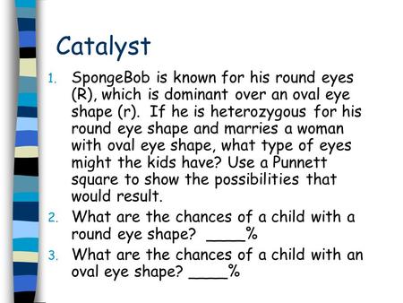 Catalyst 1. SpongeBob is known for his round eyes (R), which is dominant over an oval eye shape (r). If he is heterozygous for his round eye shape and.