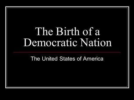 The Birth of a Democratic Nation The United States of America.