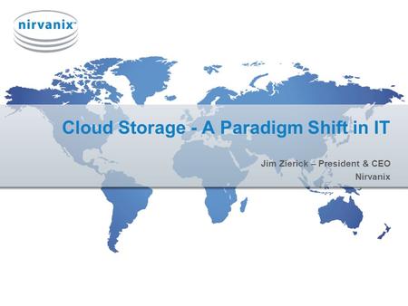 Cloud Storage - A Paradigm Shift in IT Jim Zierick – President & CEO Nirvanix.
