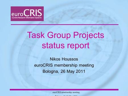 EuroCRIS membership meeting, Bologna, 25-27 May 2011 Nikos Houssos euroCRIS membership meeting Bologna, 26 May 2011 Task Group Projects status report.