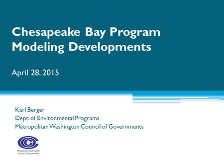 Karl Berger Dept. of Environmental Programs Metropolitan Washington Council of Governments Chesapeake Bay Program Modeling Developments April 28, 2015.