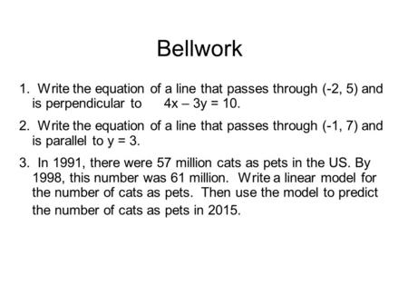 Bellwork 1. Write the equation of a line that passes through (-2, 5) and is perpendicular to 4x – 3y = 10. 2. Write the equation of a line that passes.