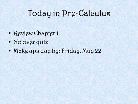 Today in Pre-Calculus Review Chapter 1 Go over quiz Make ups due by: Friday, May 22.