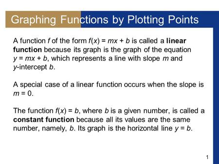1 Graphing Functions by Plotting Points A function f of the form f (x) = mx + b is called a linear function because its graph is the graph of the equation.