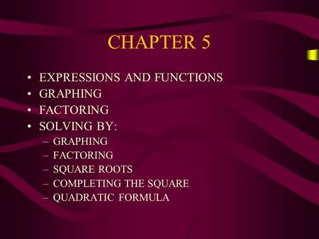 CHAPTER 5 EXPRESSIONS AND FUNCTIONS GRAPHING FACTORING SOLVING BY: –GRAPHING –FACTORING –SQUARE ROOTS –COMPLETING THE SQUARE –QUADRATIC FORMULA.