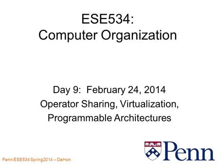 Penn ESE534 Spring2014 -- DeHon 1 ESE534: Computer Organization Day 9: February 24, 2014 Operator Sharing, Virtualization, Programmable Architectures.