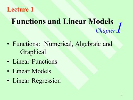 1 Functions and Linear Models Chapter 1 Functions: Numerical, Algebraic and Graphical Linear Functions Linear Models Linear Regression Lecture 1.