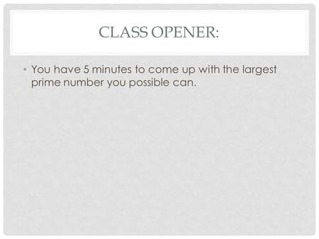 CLASS OPENER: You have 5 minutes to come up with the largest prime number you possible can.