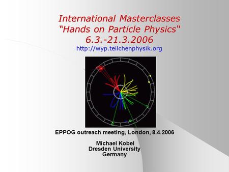 International Masterclasses “Hands on Particle Physics“ 6.3.-21.3.2006  EPPOG outreach meeting, London, 8.4.2006 Michael Kobel.