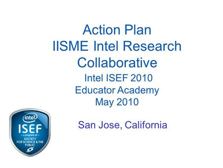 Action Plan IISME Intel Research Collaborative Intel ISEF 2010 Educator Academy May 2010 San Jose, California.