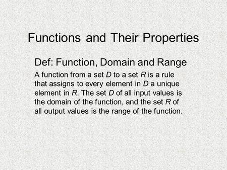 Functions and Their Properties Def: Function, Domain and Range A function from a set D to a set R is a rule that assigns to every element in D a unique.