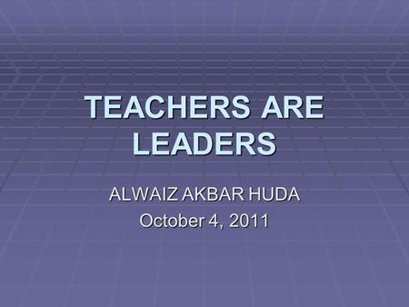 TEACHERS ARE LEADERS ALWAIZ AKBAR HUDA October 4, 2011.
