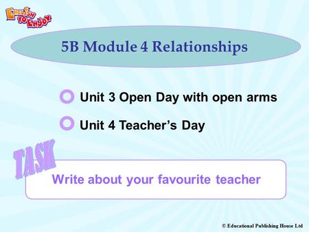 © Educational Publishing House Ltd 5B Module 4 Relationships Write about your favourite teacher Unit 3 Open Day with open arms Unit 4 Teacher’s Day.