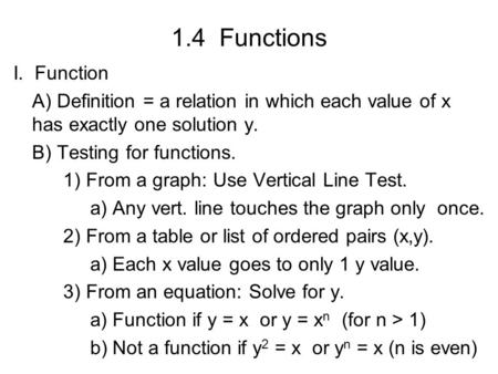1.4 Functions I. Function A) Definition = a relation in which each value of x has exactly one solution y. B) Testing for functions. 1) From a graph: Use.