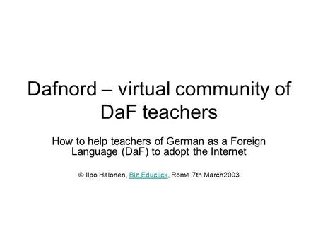 Dafnord – virtual community of DaF teachers How to help teachers of German as a Foreign Language (DaF) to adopt the Internet © Ilpo Halonen, Biz Educlick,