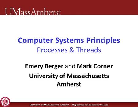 U NIVERSITY OF M ASSACHUSETTS A MHERST Department of Computer Science Computer Systems Principles Processes & Threads Emery Berger and Mark Corner University.