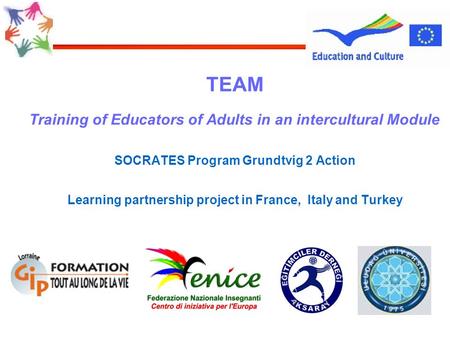 TEAM Training of Educators of Adults in an intercultural Module SOCRATES Program Grundtvig 2 Action Learning partnership project in France, Italy and Turkey.