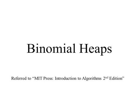 Binomial Heaps Referred to “MIT Press: Introduction to Algorithms 2 nd Edition”