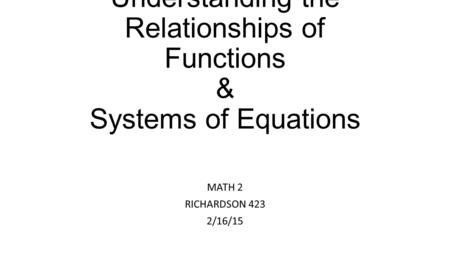 Understanding the Relationships of Functions & Systems of Equations MATH 2 RICHARDSON 423 2/16/15.
