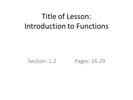 Title of Lesson: Introduction to Functions Section: 1.2Pages: 16-29.