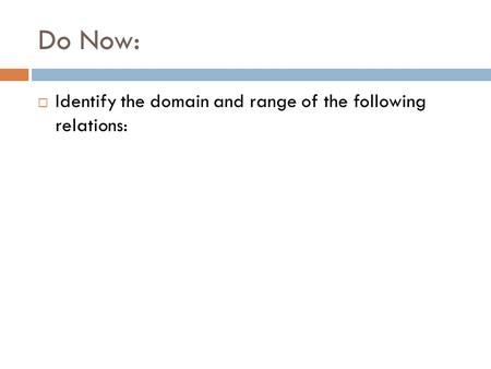 Do Now:  Identify the domain and range of the following relations: