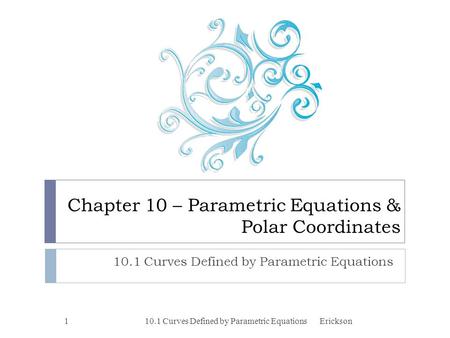 Chapter 10 – Parametric Equations & Polar Coordinates 10.1 Curves Defined by Parametric Equations 1Erickson.