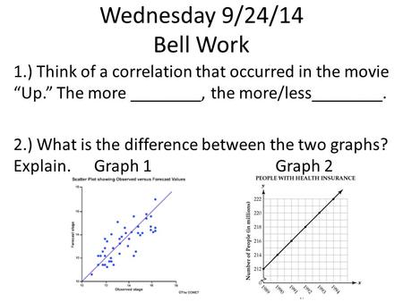 Wednesday 9/24/14 Bell Work 1.) Think of a correlation that occurred in the movie “Up.” The more ________, the more/less________. 2.) What is the difference.