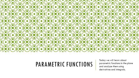 PARAMETRIC FUNCTIONS Today we will learn about parametric functions in the plane and analyze them using derivatives and integrals.