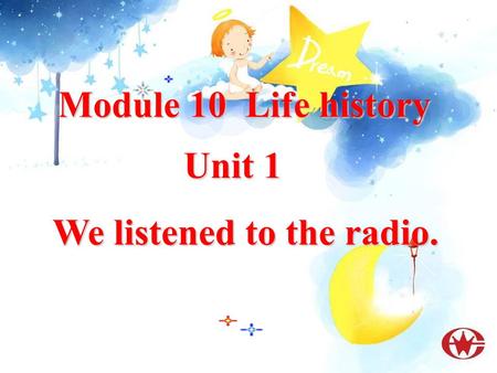 Module 10 Life history Unit 1 Unit 1 We listened to the radio. We listened to the radio.